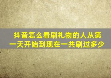 抖音怎么看刷礼物的人从第一天开始到现在一共刷过多少