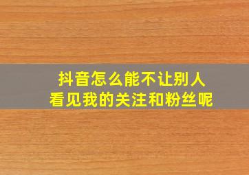 抖音怎么能不让别人看见我的关注和粉丝呢