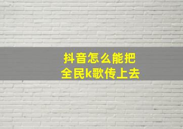 抖音怎么能把全民k歌传上去