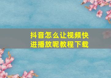 抖音怎么让视频快进播放呢教程下载