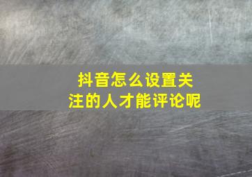 抖音怎么设置关注的人才能评论呢