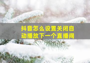 抖音怎么设置关闭自动播放下一个直播间