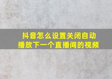 抖音怎么设置关闭自动播放下一个直播间的视频