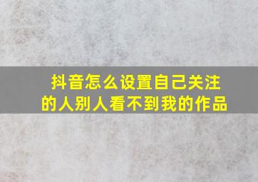 抖音怎么设置自己关注的人别人看不到我的作品