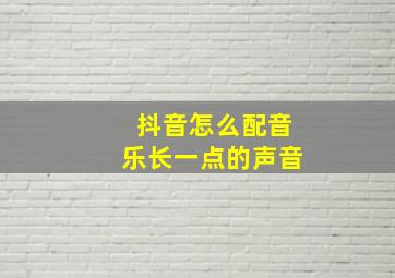 抖音怎么配音乐长一点的声音