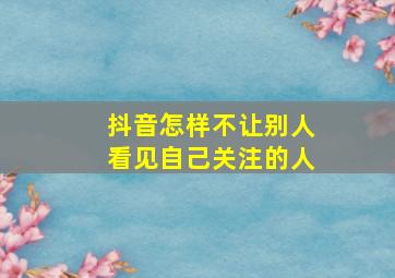 抖音怎样不让别人看见自己关注的人