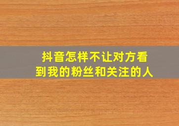 抖音怎样不让对方看到我的粉丝和关注的人