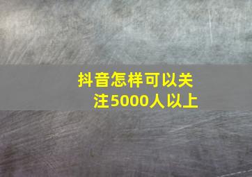 抖音怎样可以关注5000人以上