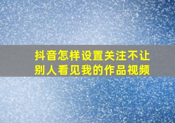 抖音怎样设置关注不让别人看见我的作品视频