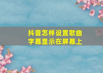 抖音怎样设置歌曲字幕显示在屏幕上