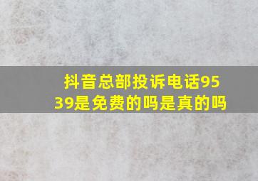 抖音总部投诉电话9539是免费的吗是真的吗