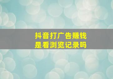 抖音打广告赚钱是看浏览记录吗