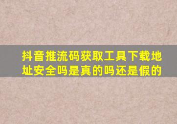 抖音推流码获取工具下载地址安全吗是真的吗还是假的