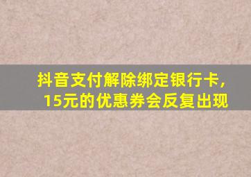 抖音支付解除绑定银行卡,15元的优惠券会反复出现