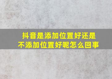 抖音是添加位置好还是不添加位置好呢怎么回事