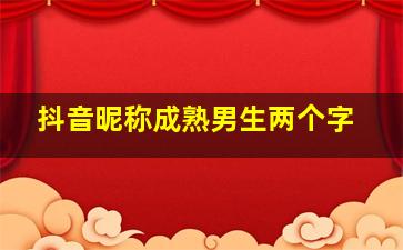 抖音昵称成熟男生两个字