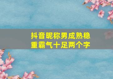 抖音昵称男成熟稳重霸气十足两个字