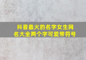 抖音最火的名字女生网名大全两个字可爱带符号