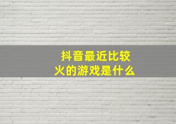 抖音最近比较火的游戏是什么