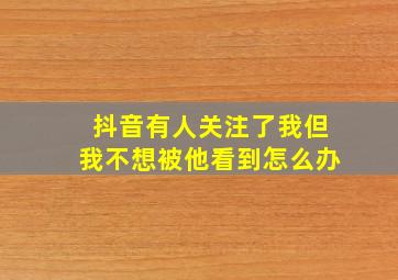 抖音有人关注了我但我不想被他看到怎么办