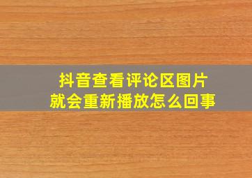 抖音查看评论区图片就会重新播放怎么回事