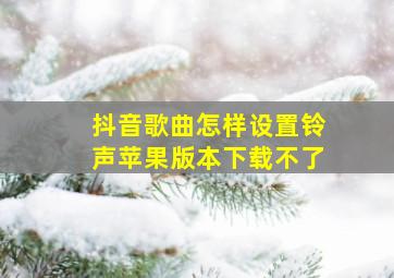 抖音歌曲怎样设置铃声苹果版本下载不了