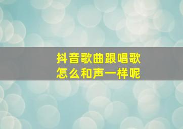 抖音歌曲跟唱歌怎么和声一样呢