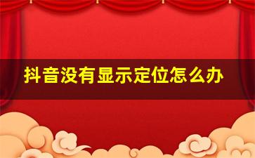 抖音没有显示定位怎么办