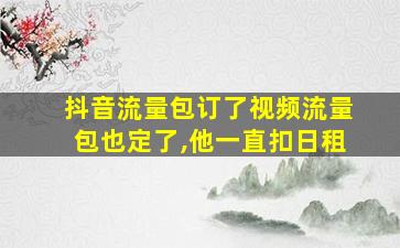 抖音流量包订了视频流量包也定了,他一直扣日租