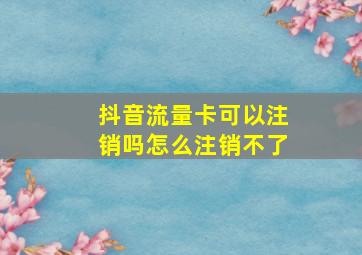 抖音流量卡可以注销吗怎么注销不了