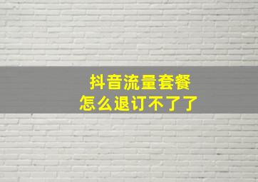 抖音流量套餐怎么退订不了了