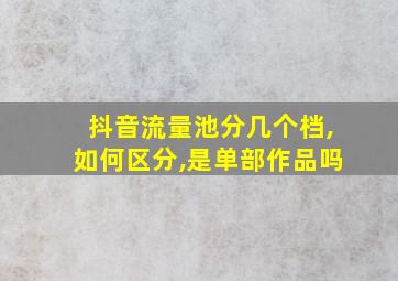 抖音流量池分几个档,如何区分,是单部作品吗