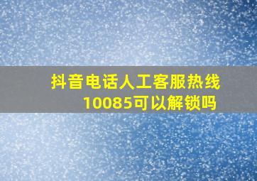 抖音电话人工客服热线10085可以解锁吗