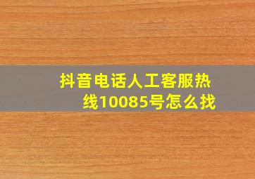 抖音电话人工客服热线10085号怎么找