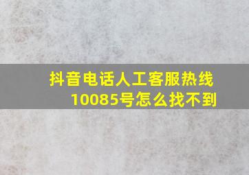 抖音电话人工客服热线10085号怎么找不到