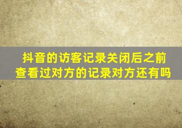 抖音的访客记录关闭后之前查看过对方的记录对方还有吗