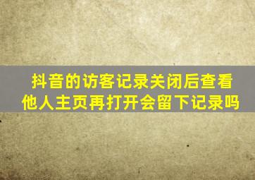 抖音的访客记录关闭后查看他人主页再打开会留下记录吗