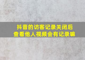 抖音的访客记录关闭后查看他人视频会有记录嘛