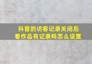 抖音的访客记录关闭后看作品有记录吗怎么设置