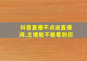 抖音直播不点进直播间,主播能不能看到你