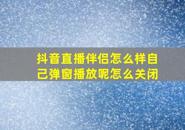 抖音直播伴侣怎么样自己弹窗播放呢怎么关闭