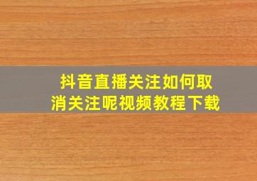 抖音直播关注如何取消关注呢视频教程下载