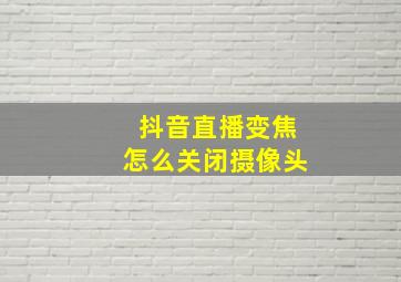 抖音直播变焦怎么关闭摄像头