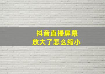 抖音直播屏幕放大了怎么缩小