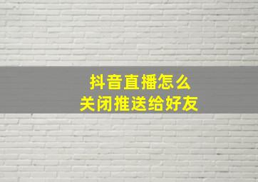 抖音直播怎么关闭推送给好友