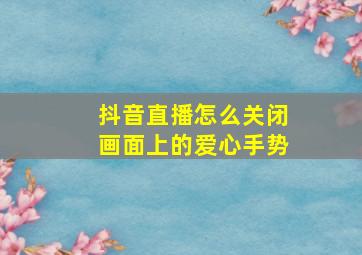 抖音直播怎么关闭画面上的爱心手势