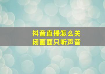 抖音直播怎么关闭画面只听声音