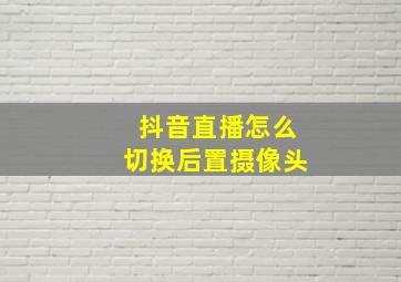 抖音直播怎么切换后置摄像头