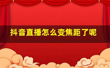 抖音直播怎么变焦距了呢