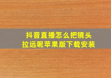 抖音直播怎么把镜头拉远呢苹果版下载安装